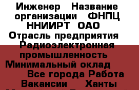 Инженер › Название организации ­ ФНПЦ ННИИРТ, ОАО › Отрасль предприятия ­ Радиоэлектронная промышленность › Минимальный оклад ­ 18 000 - Все города Работа » Вакансии   . Ханты-Мансийский,Белоярский г.